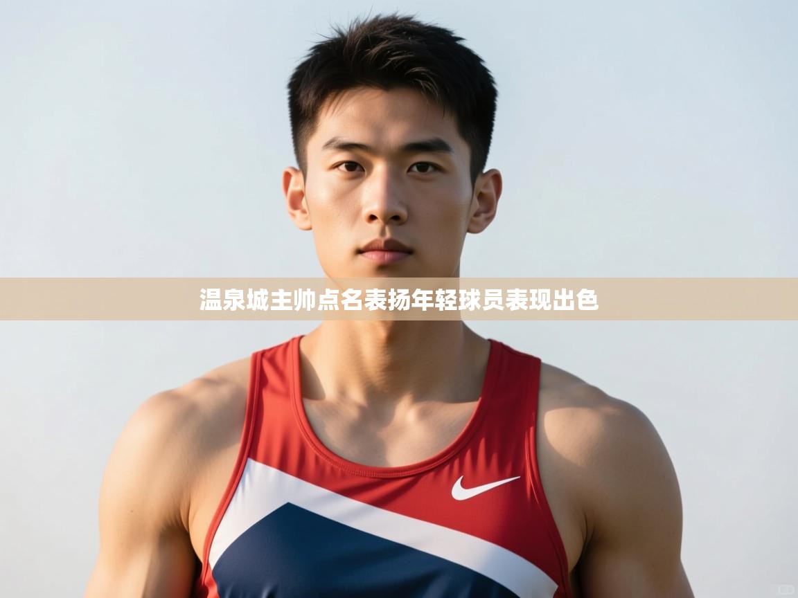 云开体育app官网登录入口-温泉城主帅点名表扬年轻球员表现出色  第4张