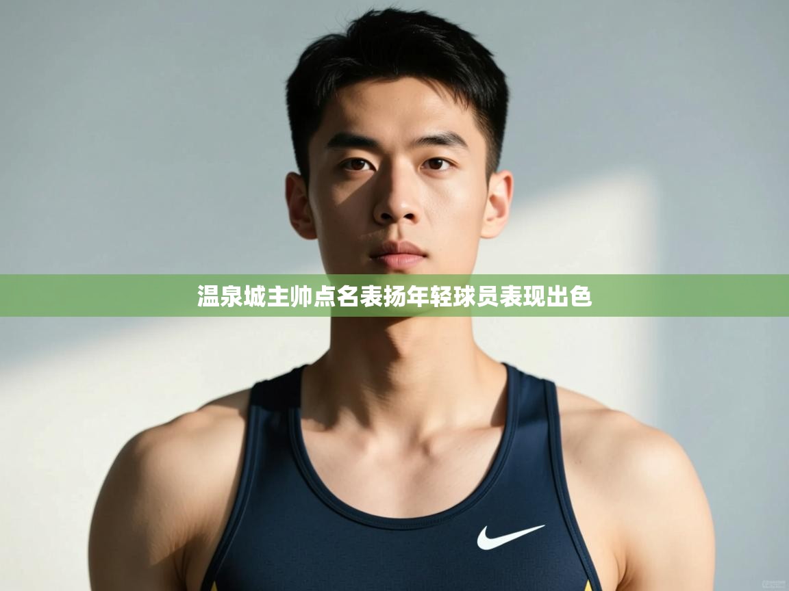 云开体育app官网登录入口-温泉城主帅点名表扬年轻球员表现出色  第2张