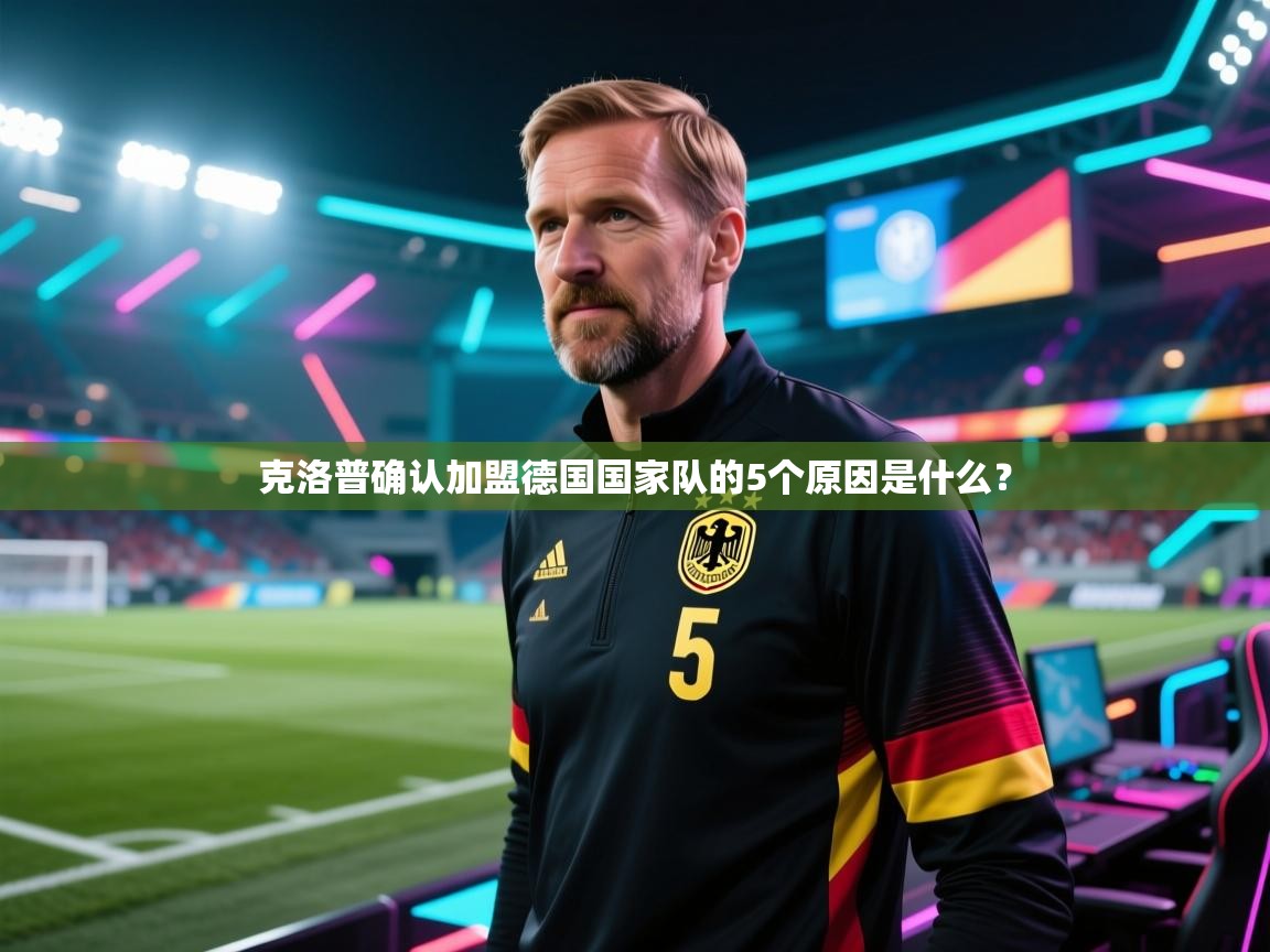 开云客服-克洛普确认加盟德国国家队的5个原因是什么？  第4张