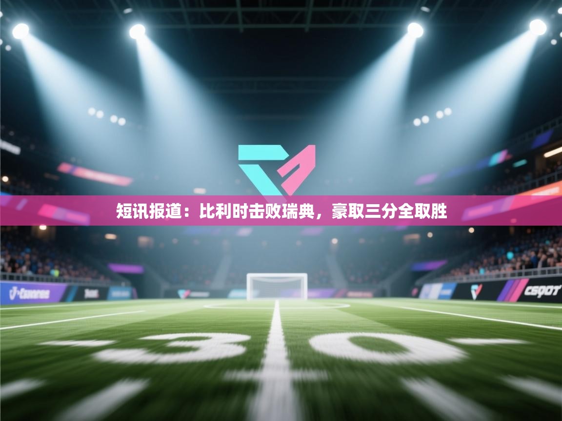 开云体育入口网址-短讯报道：比利时击败瑞典，豪取三分全取胜  第4张