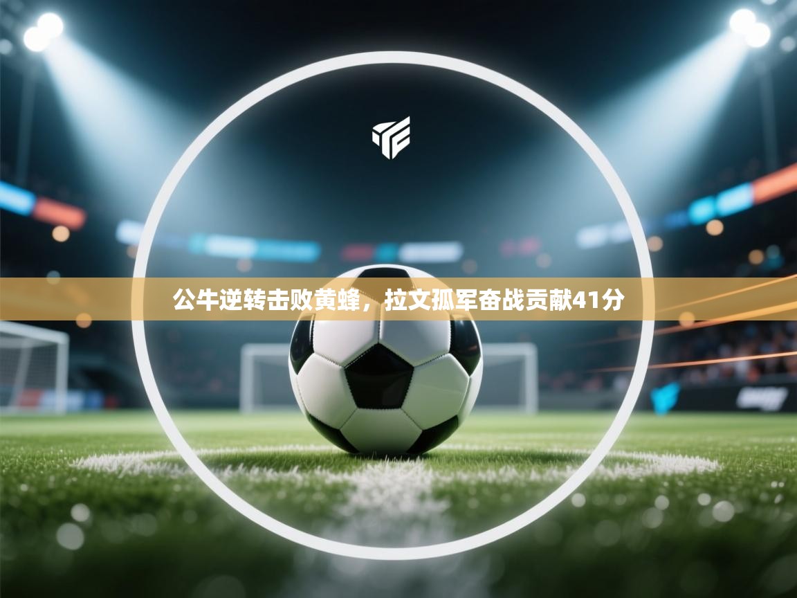 云开体育官网入口登录网页-公牛逆转击败黄蜂，拉文孤军奋战贡献41分  第1张