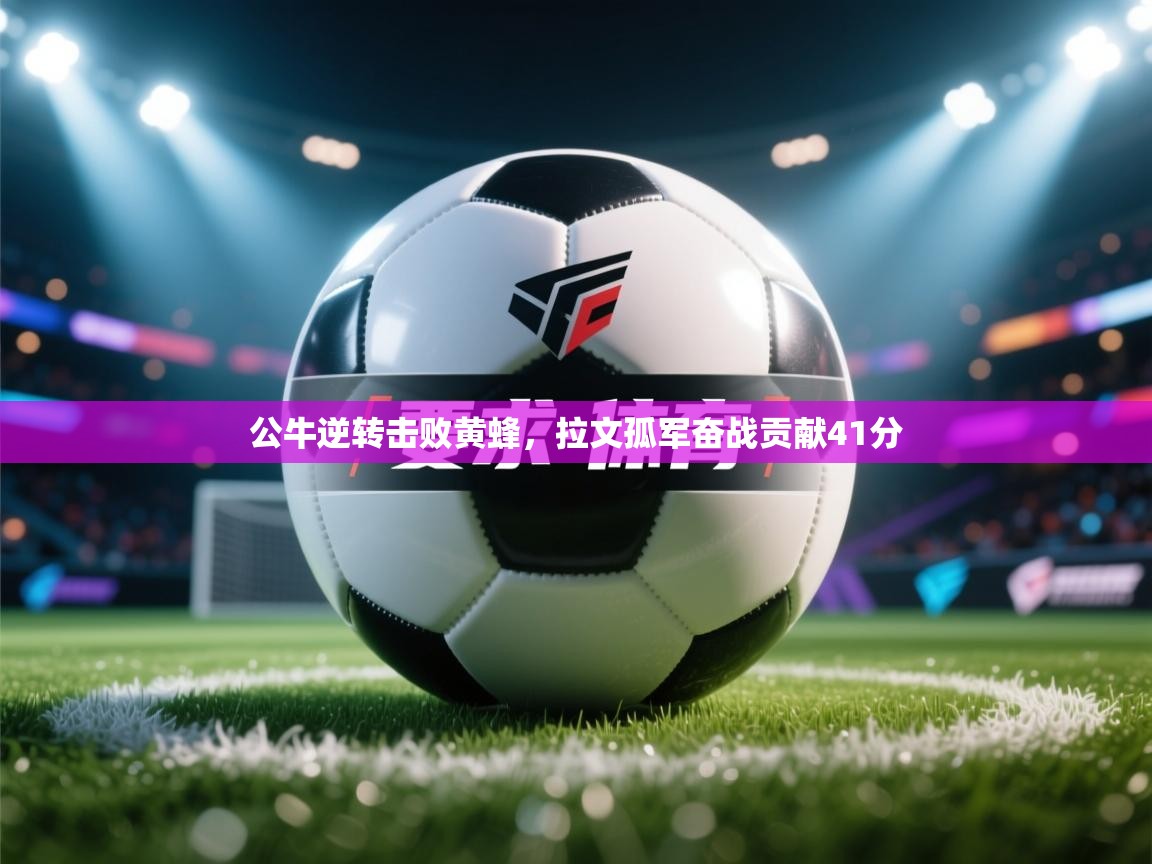 云开体育官网入口登录网页-公牛逆转击败黄蜂，拉文孤军奋战贡献41分  第2张