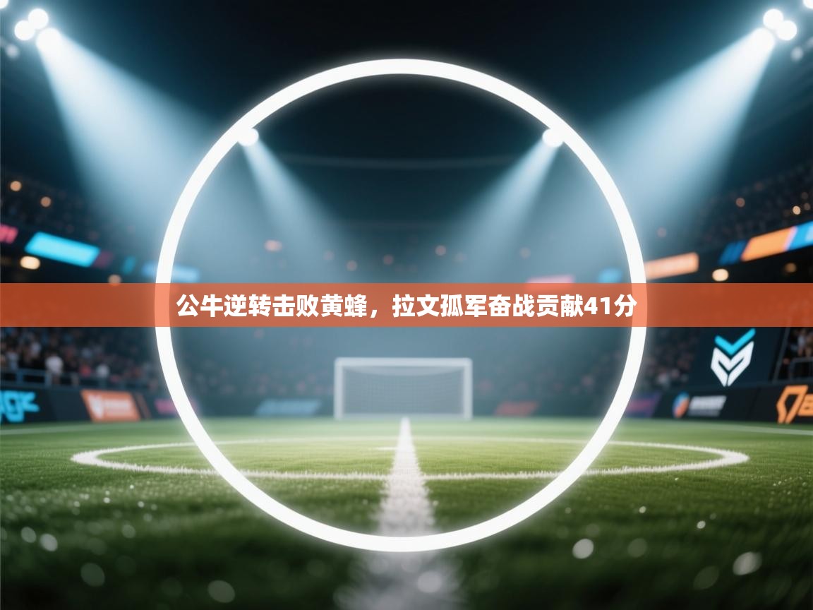 云开体育官网入口登录网页-公牛逆转击败黄蜂，拉文孤军奋战贡献41分  第3张