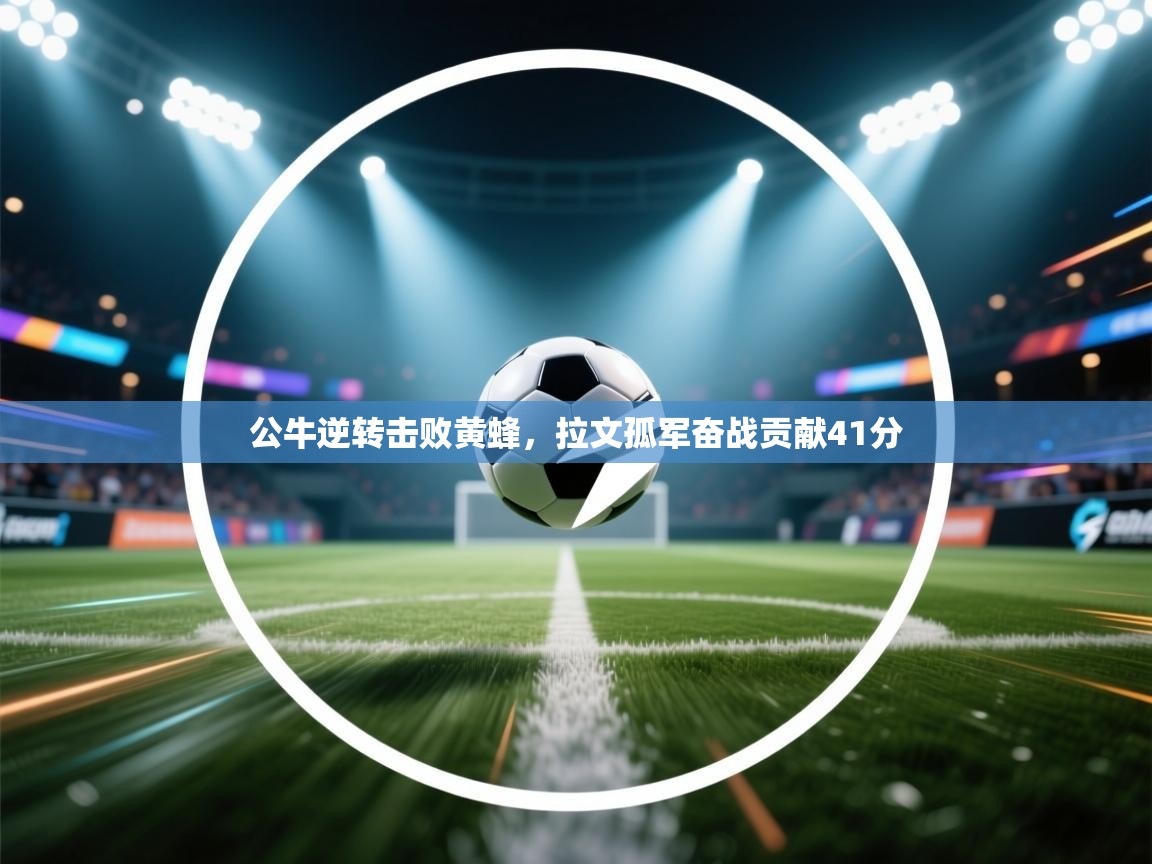 云开体育官网入口登录网页-公牛逆转击败黄蜂，拉文孤军奋战贡献41分  第4张