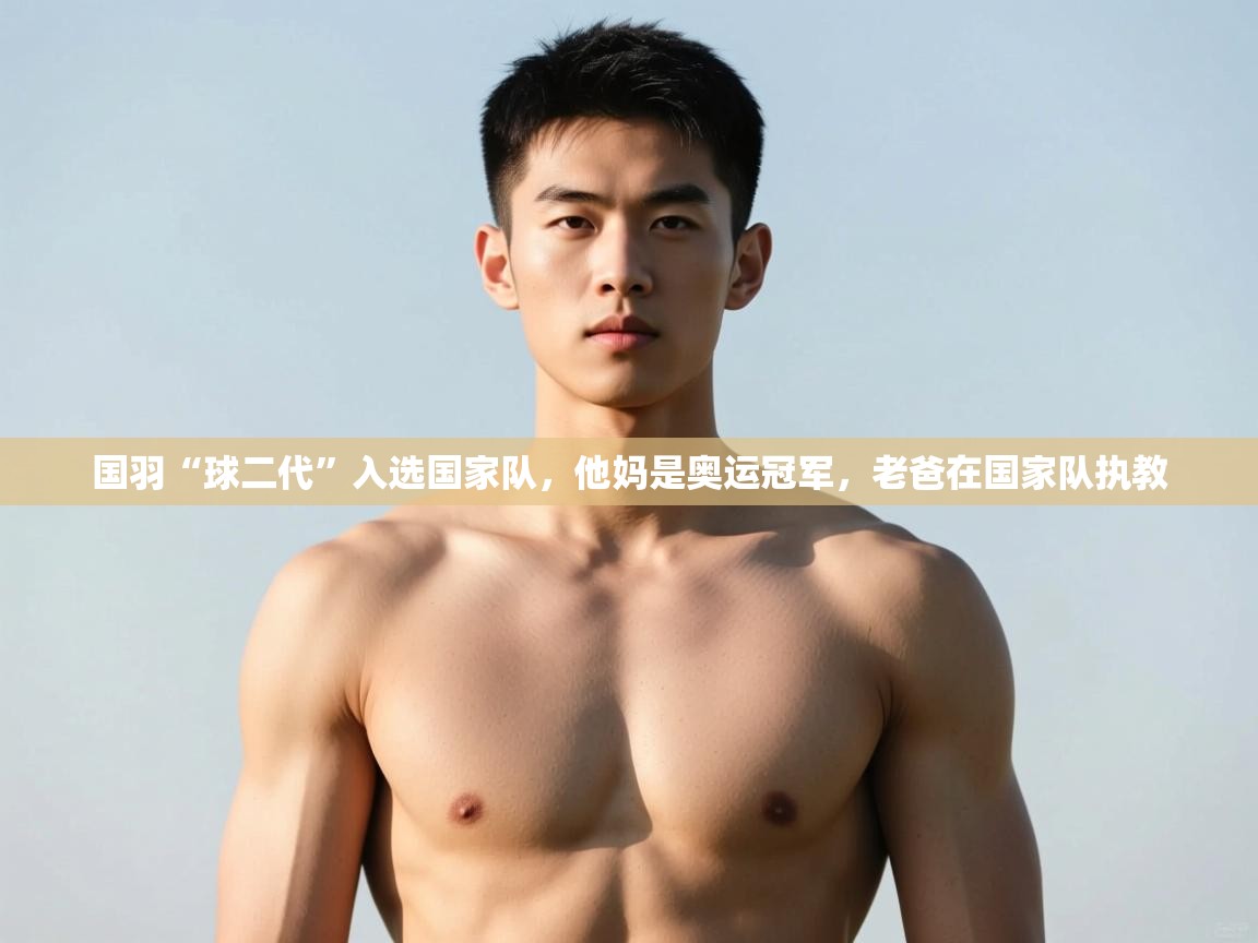 开云体育账号申诉通道-国羽“球二代”入选国家队,他妈是奥运冠军,老爸在国家队执教 第1张