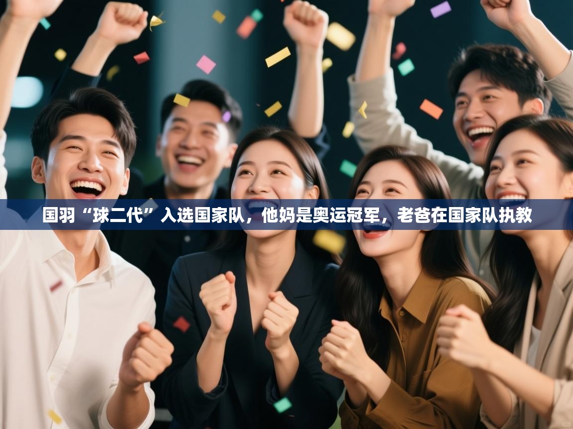 开云体育账号申诉通道-国羽“球二代”入选国家队,他妈是奥运冠军,老爸在国家队执教 第4张