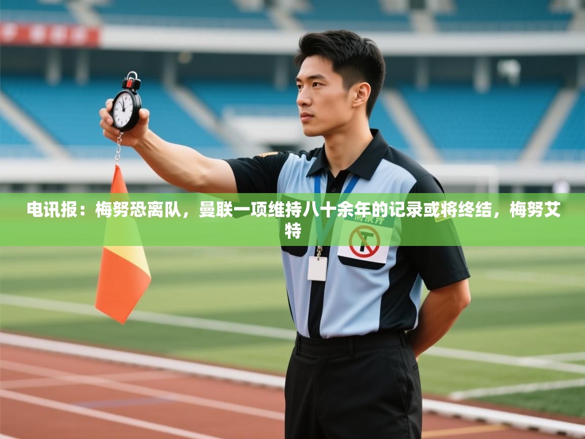 开云体育客服在线咨询-电讯报：梅努恐离队，曼联一项维持八十余年的记录或将终结，梅努艾特