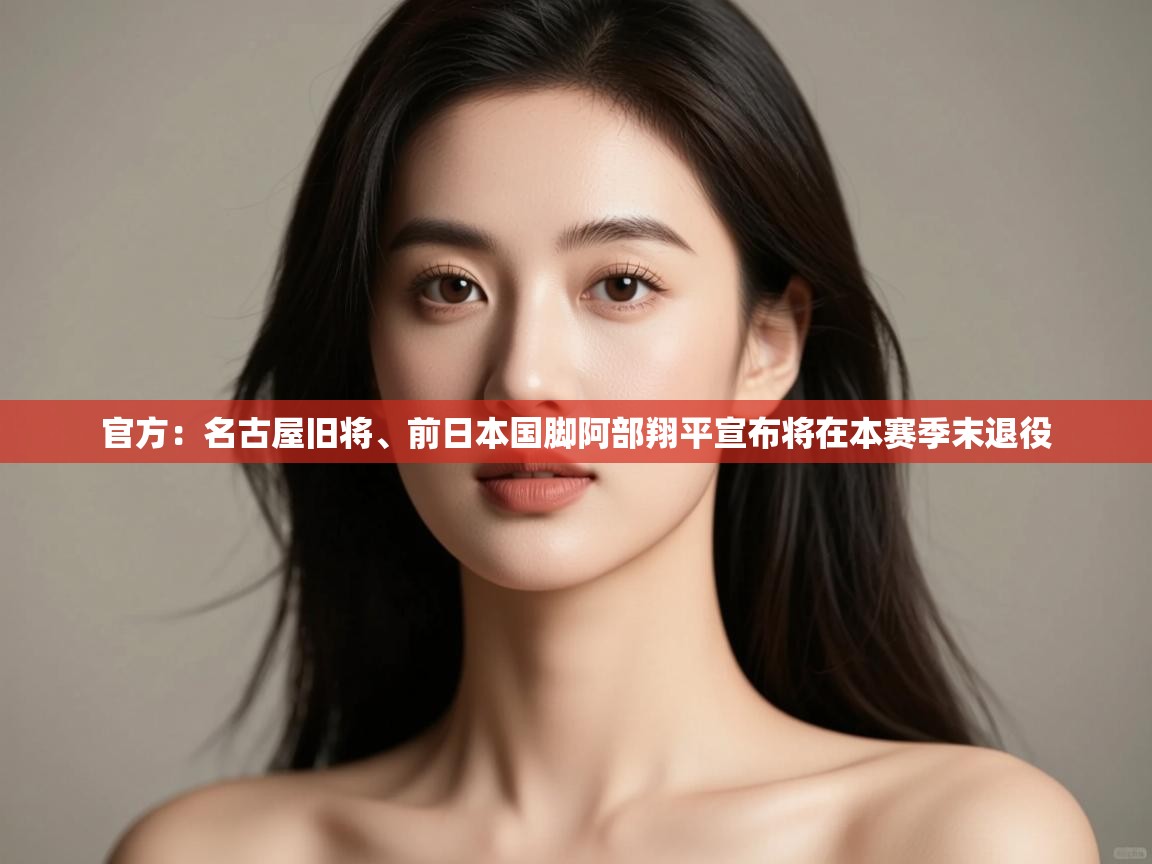 开云体育账号申诉通道-官方：名古屋旧将、前日本国脚阿部翔平宣布将在本赛季末退役  第1张