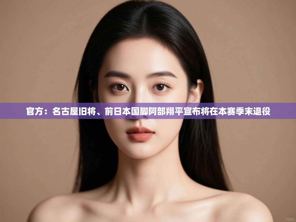 开云体育账号申诉通道-官方：名古屋旧将、前日本国脚阿部翔平宣布将在本赛季末退役  第2张