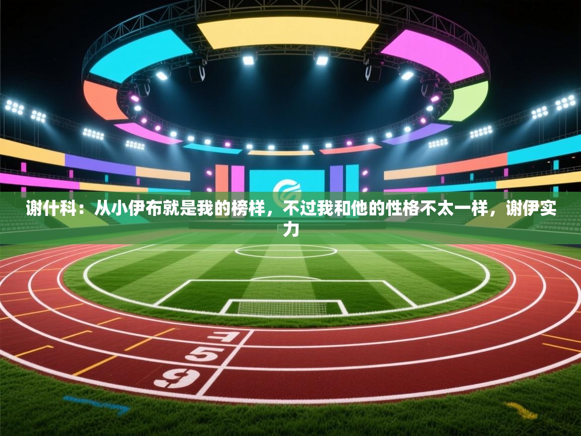 开云体育app官网入口-谢什科：从小伊布就是我的榜样，不过我和他的性格不太一样，谢伊实力  第1张