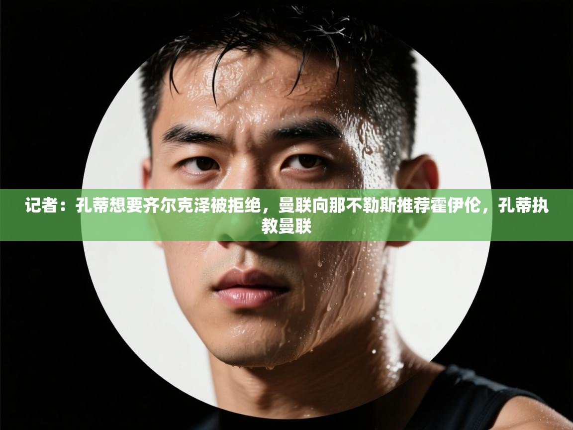 开云体育app网页版入口-记者:孔蒂想要齐尔克泽被拒绝,曼联向那不勒斯推荐霍伊伦,孔蒂执教曼联 第1张