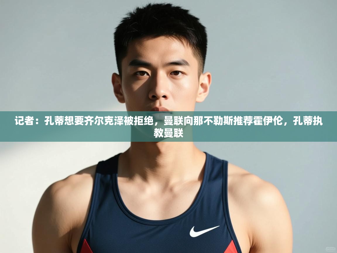 开云体育app网页版入口-记者:孔蒂想要齐尔克泽被拒绝,曼联向那不勒斯推荐霍伊伦,孔蒂执教曼联 第2张