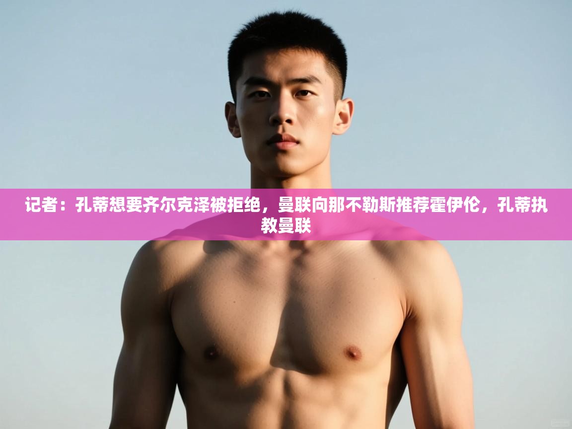 开云体育app网页版入口-记者:孔蒂想要齐尔克泽被拒绝,曼联向那不勒斯推荐霍伊伦,孔蒂执教曼联 第4张