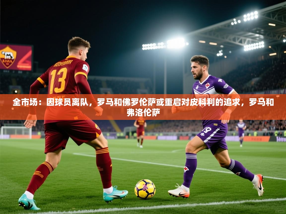 云开体育app官网入口-全市场：因球员离队，罗马和佛罗伦萨或重启对皮科利的追求，罗马和弗洛伦萨  第1张