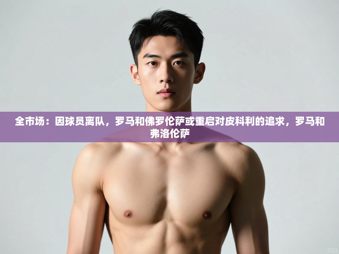 云开体育app官网入口-全市场：因球员离队，罗马和佛罗伦萨或重启对皮科利的追求，罗马和弗洛伦萨  第4张