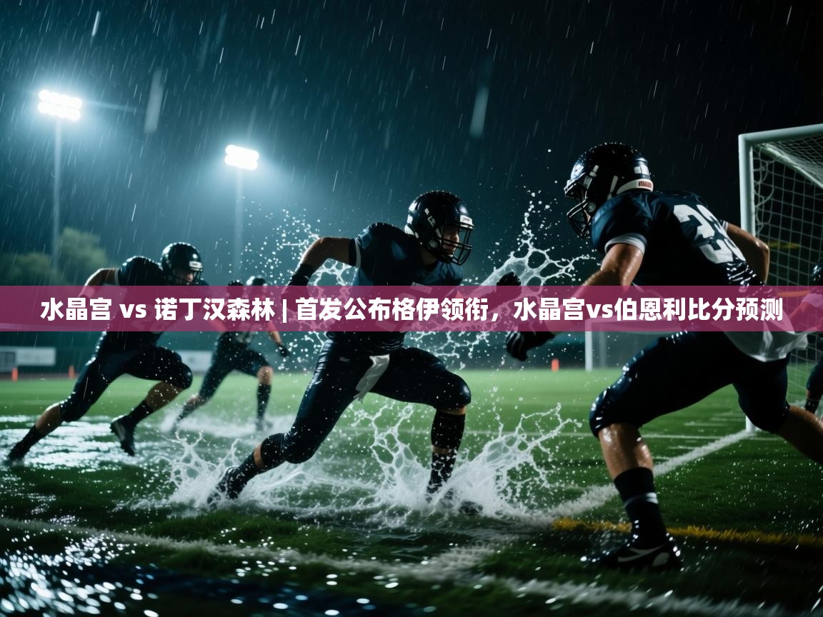 开云直播-水晶宫 vs 诺丁汉森林 | 首发公布格伊领衔,水晶宫vs伯恩利比分预测 第1张