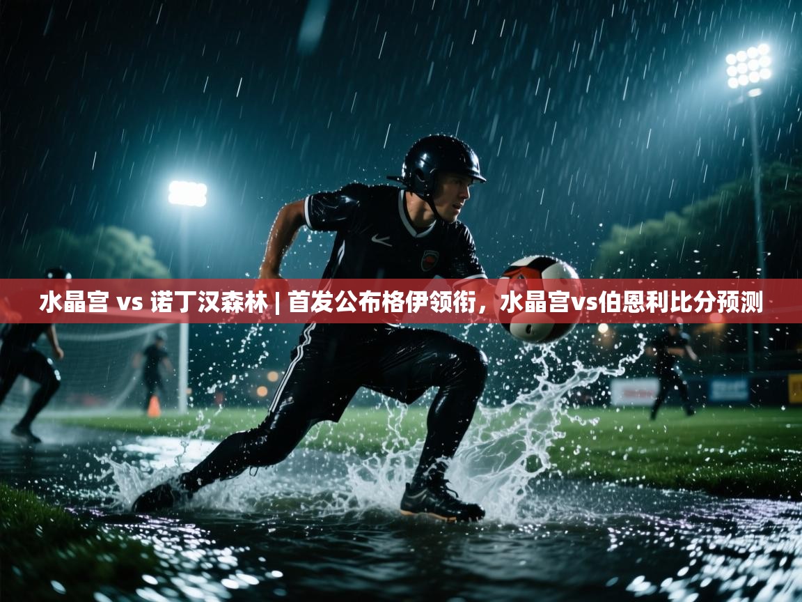 开云直播-水晶宫 vs 诺丁汉森林 | 首发公布格伊领衔,水晶宫vs伯恩利比分预测 第2张