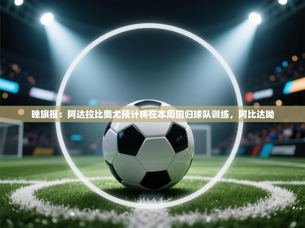 开云体育入口手机版-晚旗报：阿达拉比奥尤预计将在本周回归球队训练，阿比达呦