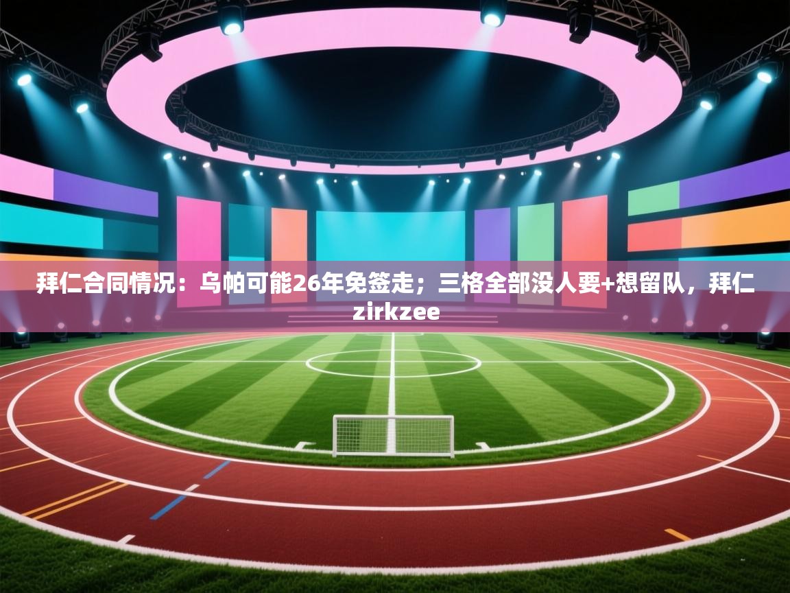 开云体育账号申诉通道-拜仁合同情况：乌帕可能26年免签走；三格全部没人要+想留队，拜仁zirkzee