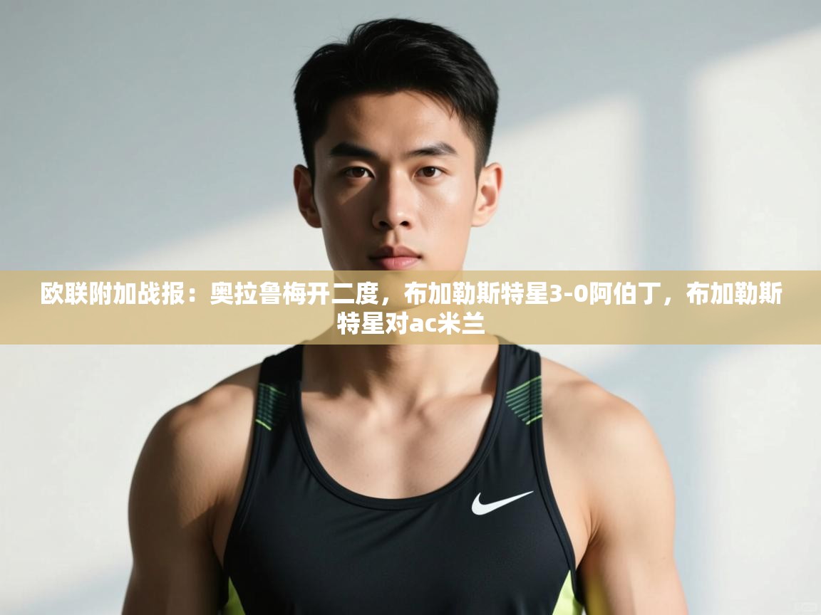 开云体育注册app-欧联附加战报:奥拉鲁梅开二度,布加勒斯特星3-0阿伯丁,布加勒斯特星对ac米兰 第1张