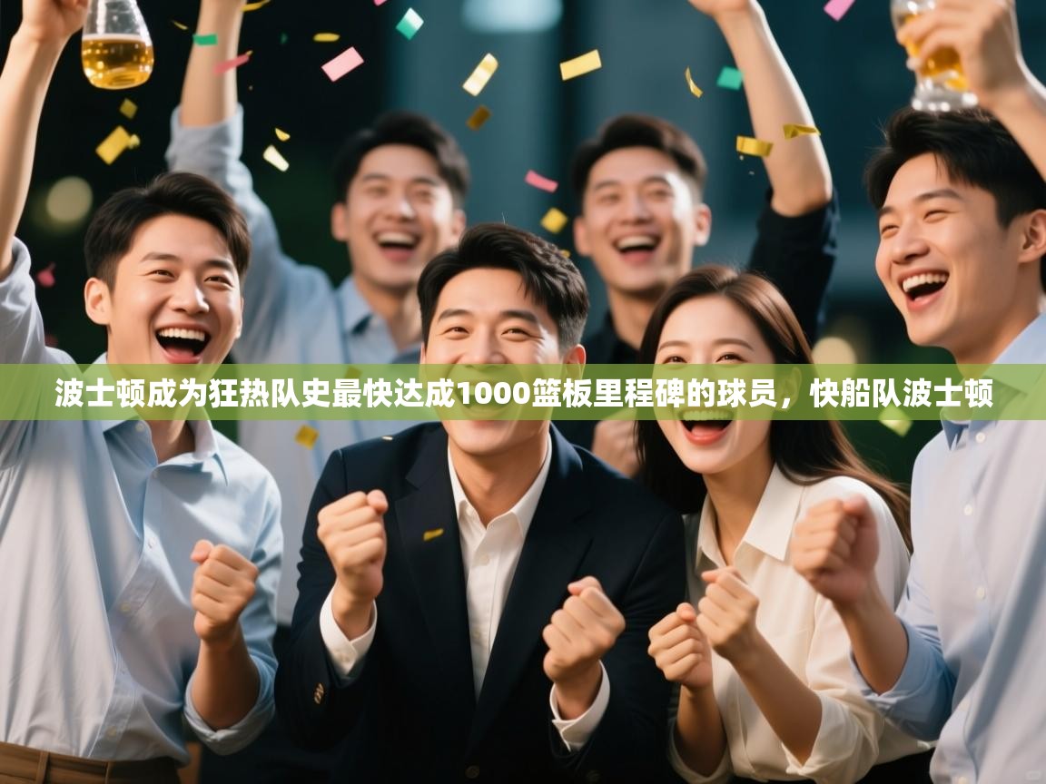 开云体育推送通知设置-波士顿成为狂热队史最快达成1000篮板里程碑的球员，快船队波士顿