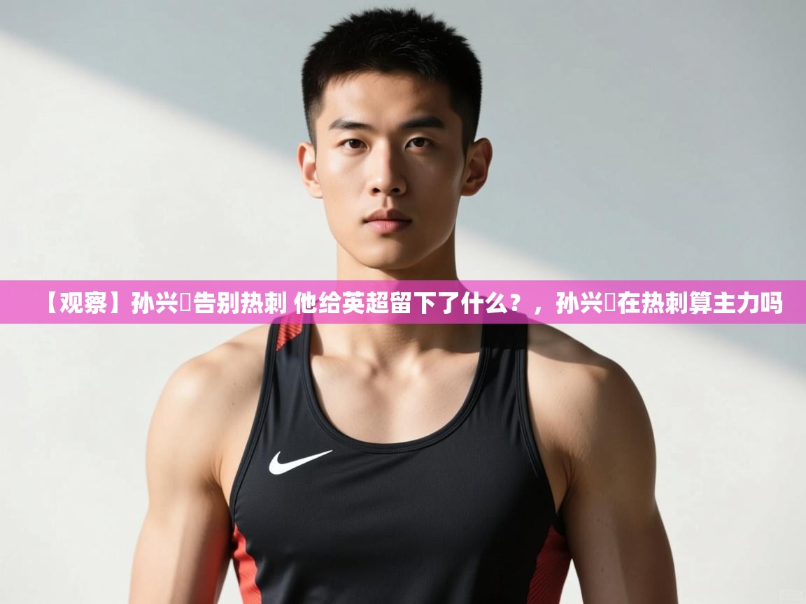 开云体育注册-【观察】孙兴慜告别热刺 他给英超留下了什么？，孙兴慜在热刺算主力吗