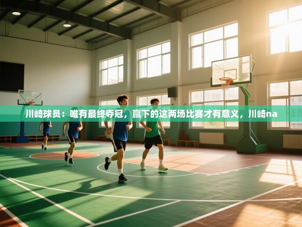 云开体育官方app下载-川崎球员：唯有最终夺冠，赢下的这两场比赛才有意义，川崎na