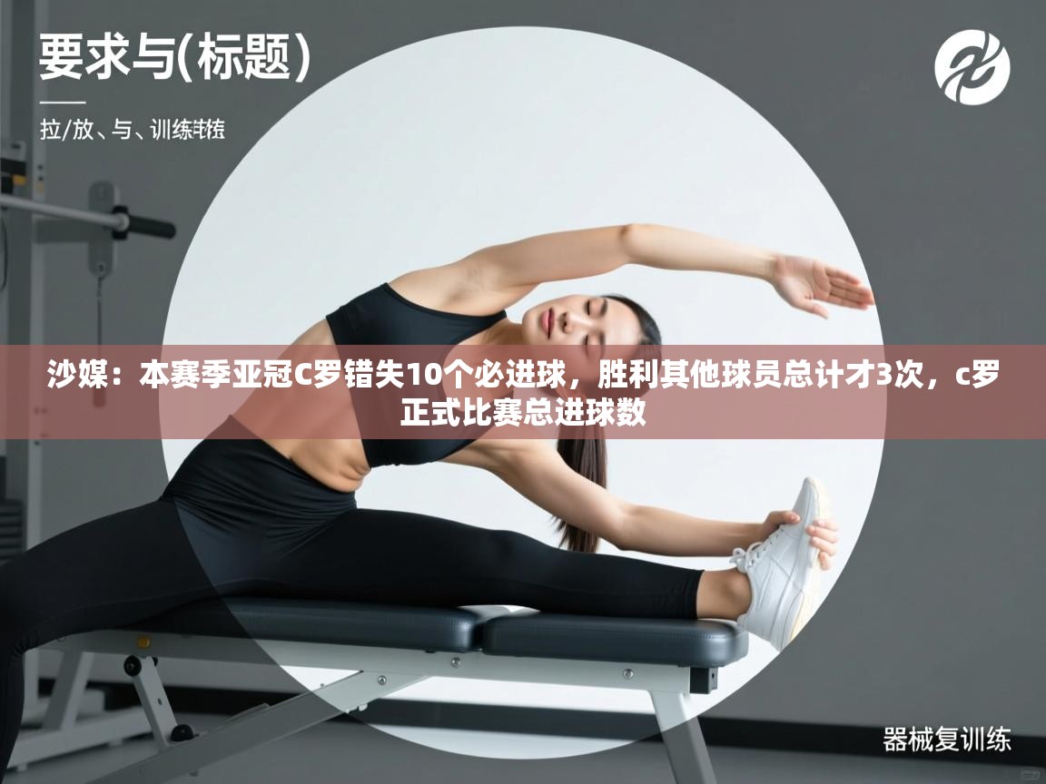 开云体育网络异常修复-沙媒：本赛季亚冠C罗错失10个必进球，胜利其他球员总计才3次，c罗正式比赛总进球数