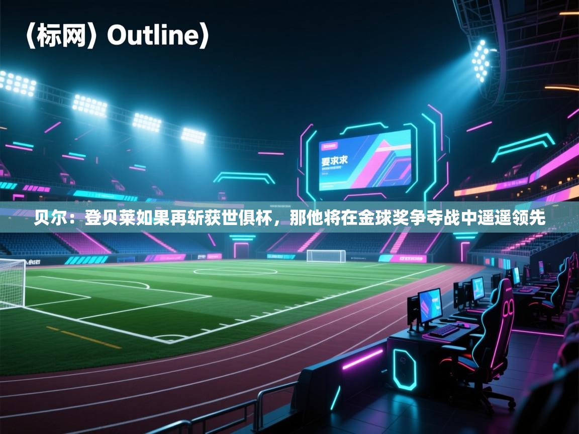 开云直播-贝尔：登贝莱如果再斩获世俱杯，那他将在金球奖争夺战中遥遥领先