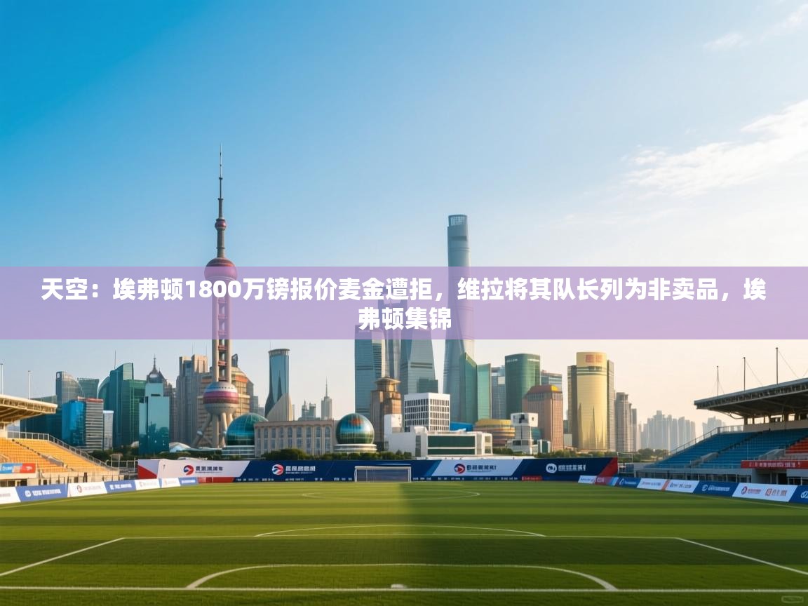 开云·体育app中国官方网站-天空:埃弗顿1800万镑报价麦金遭拒,维拉将其队长列为非卖品,埃弗顿集锦 第1张