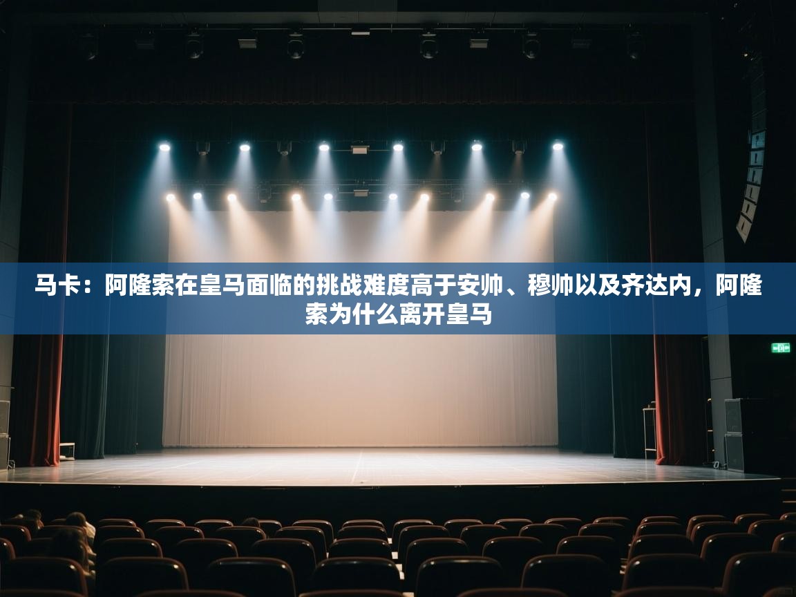 开云kaiyun体育app入口登录官网-马卡：阿隆索在皇马面临的挑战难度高于安帅、穆帅以及齐达内，阿隆索为什么离开皇马