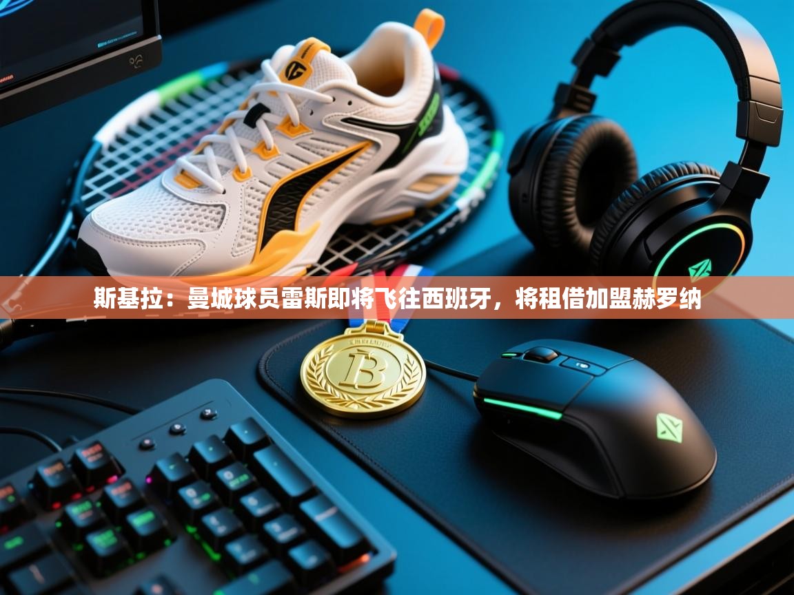 开云体育英文版入口-斯基拉：曼城球员雷斯即将飞往西班牙，将租借加盟赫罗纳