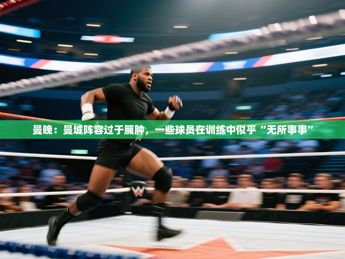 开云体育视频直播低延迟-曼晚：曼城阵容过于臃肿，一些球员在训练中似乎“无所事事”