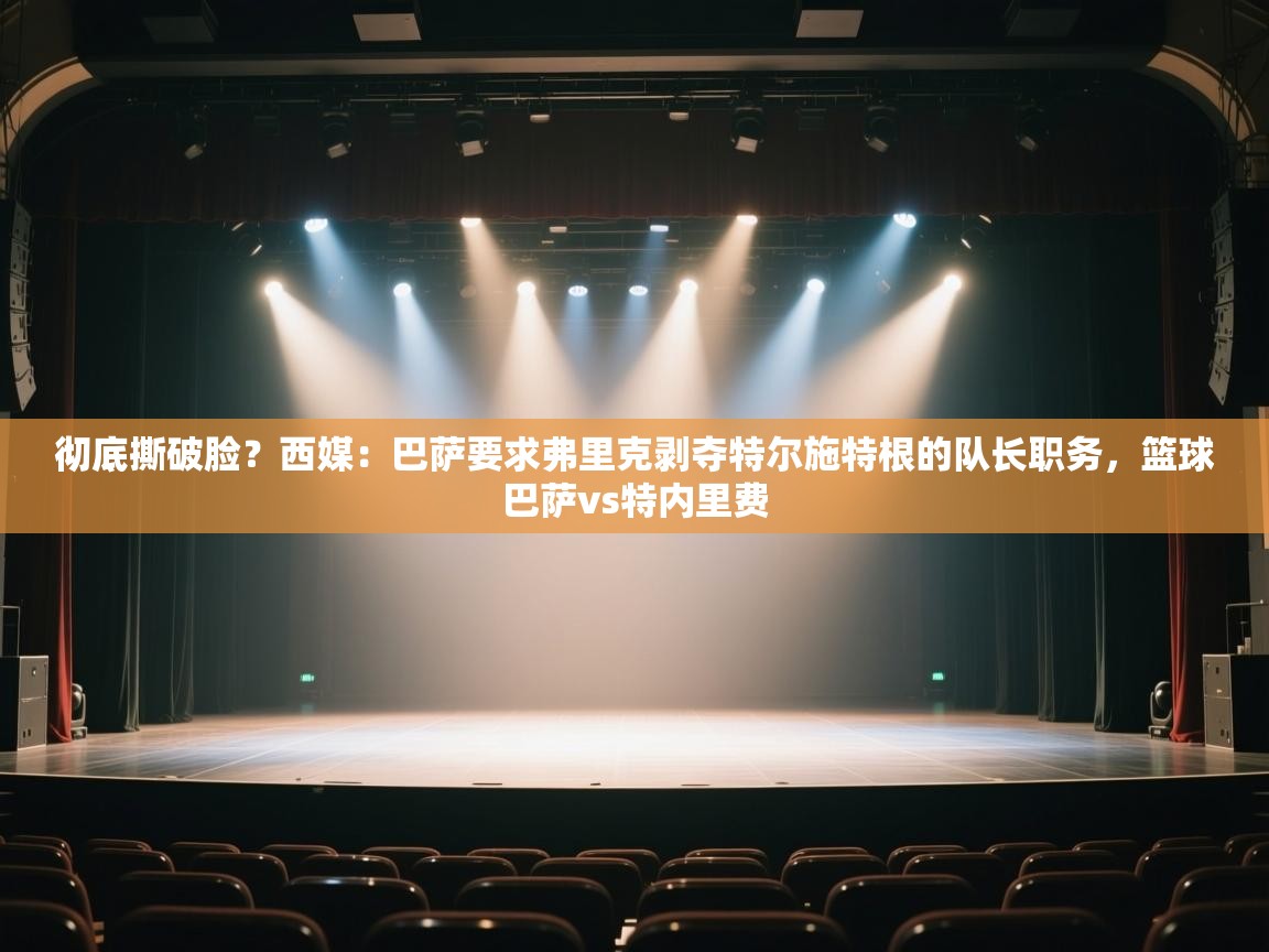 开云体育入口-彻底撕破脸？西媒：巴萨要求弗里克剥夺特尔施特根的队长职务，篮球巴萨vs特内里费