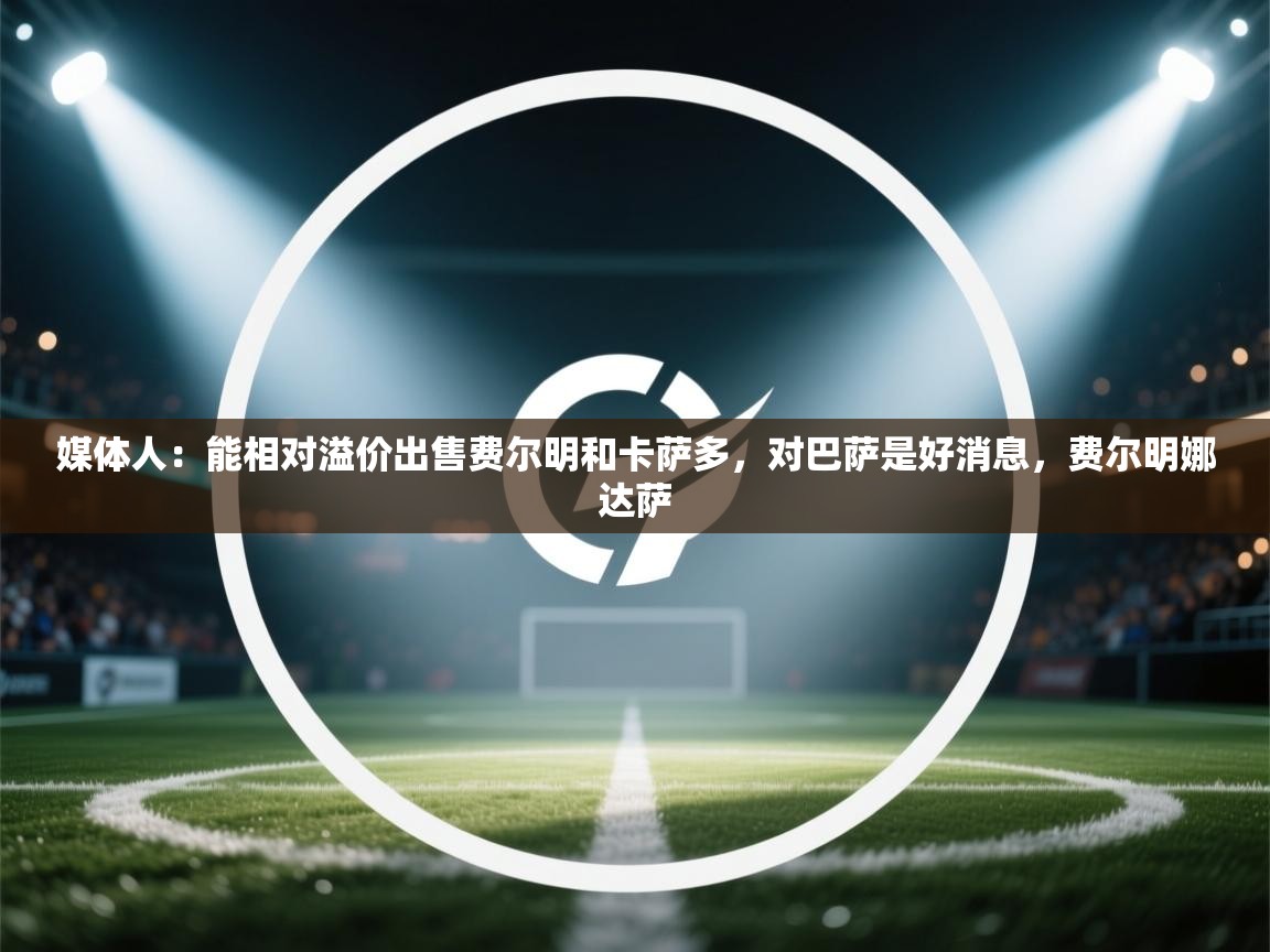 开云体育安卓APK下载-媒体人：能相对溢价出售费尔明和卡萨多，对巴萨是好消息，费尔明娜达萨  第1张