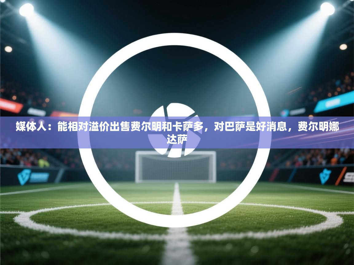 开云体育安卓APK下载-媒体人：能相对溢价出售费尔明和卡萨多，对巴萨是好消息，费尔明娜达萨  第3张