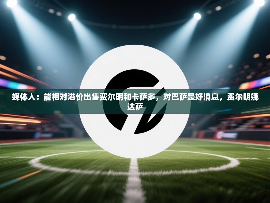 开云体育安卓APK下载-媒体人：能相对溢价出售费尔明和卡萨多，对巴萨是好消息，费尔明娜达萨  第4张