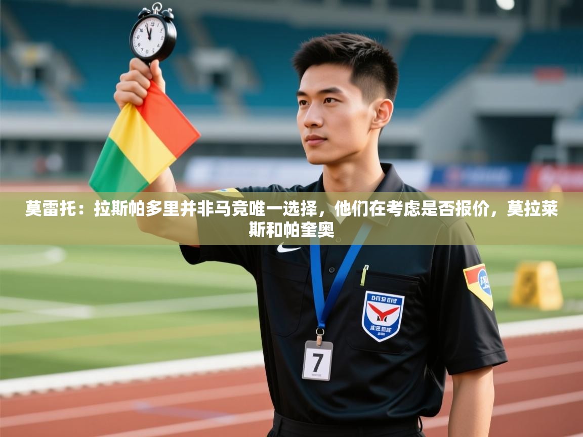 开云中国kaiyun·体育官方网站-莫雷托：拉斯帕多里并非马竞唯一选择，他们在考虑是否报价，莫拉莱斯和帕奎奥  第3张