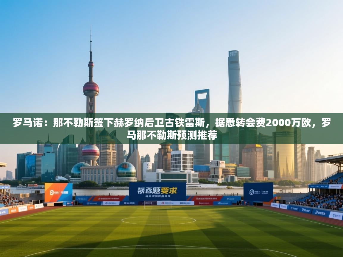 开云体育入口下载-罗马诺：那不勒斯签下赫罗纳后卫古铁雷斯，据悉转会费2000万欧，罗马那不勒斯预测推荐