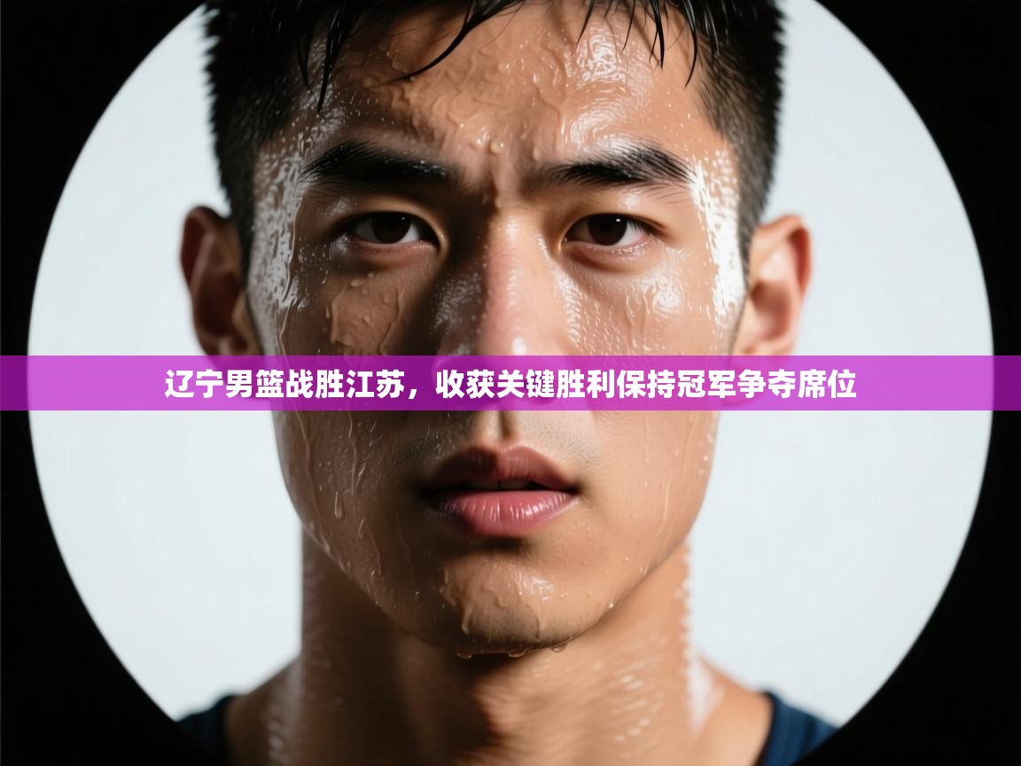 开云体育app下载官网-辽宁男篮战胜江苏，收获关键胜利保持冠军争夺席位