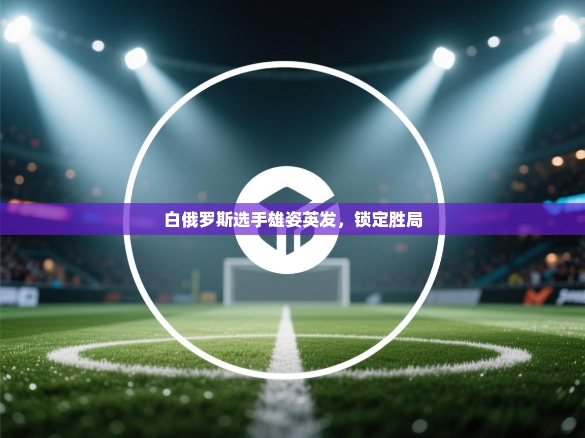 云开体育官网登录入口手机版-白俄罗斯选手雄姿英发，锁定胜局