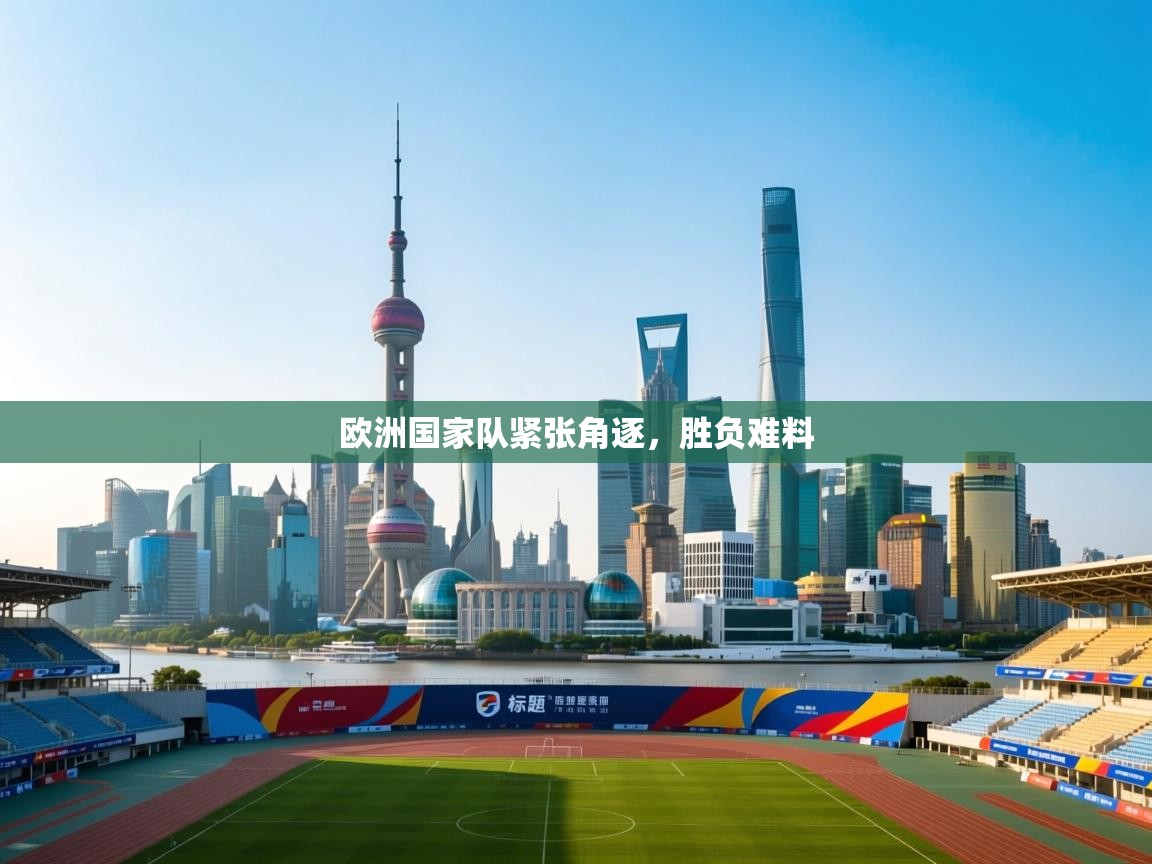 开云体育工单提交入口-欧洲国家队紧张角逐，胜负难料  第2张