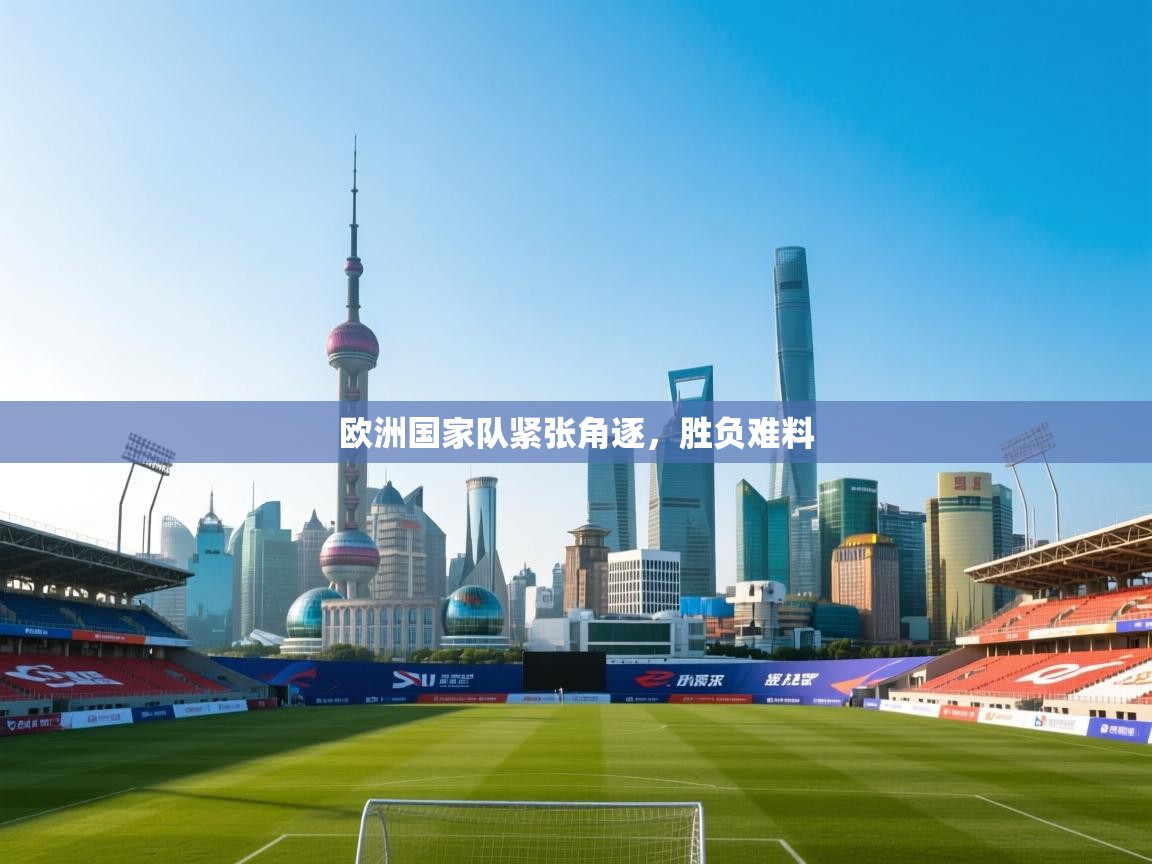 开云体育工单提交入口-欧洲国家队紧张角逐，胜负难料  第3张