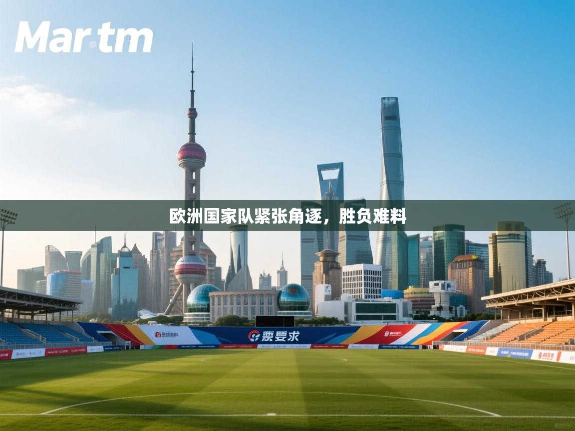 开云体育工单提交入口-欧洲国家队紧张角逐，胜负难料  第4张