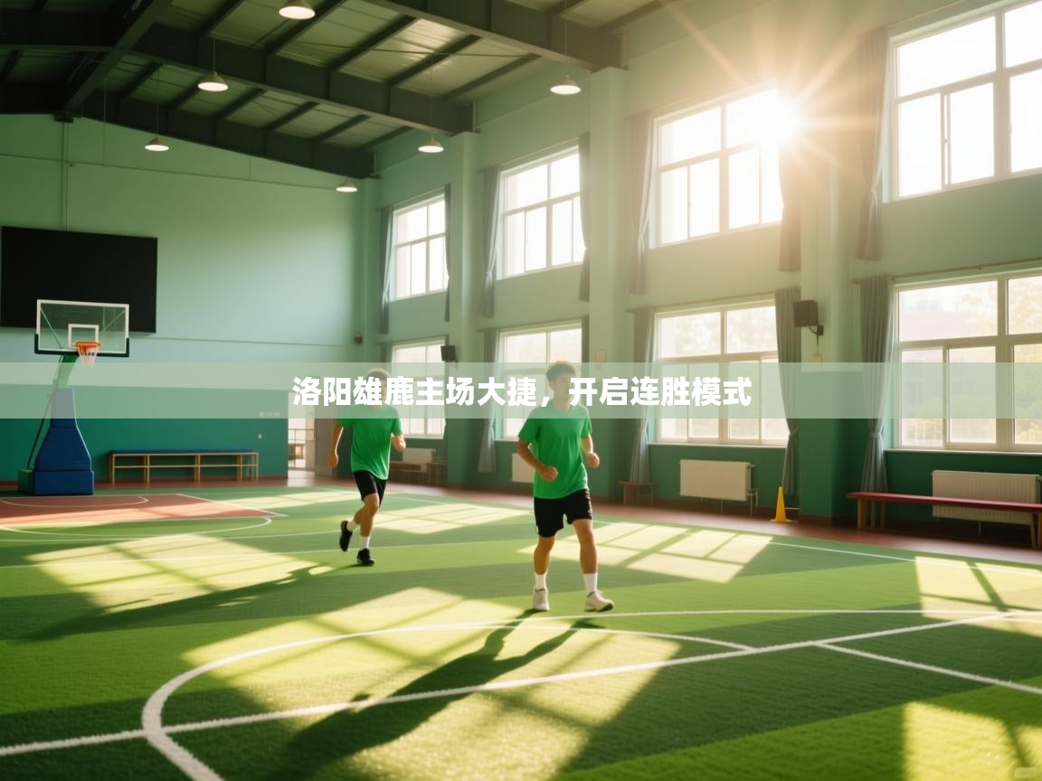 云开体育app官网入口-洛阳雄鹿主场大捷，开启连胜模式