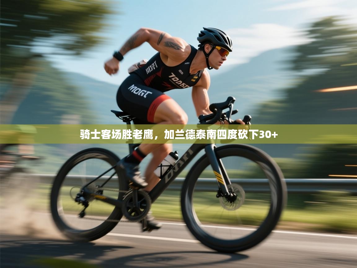 开云体育无法登录解决方案-骑士客场胜老鹰，加兰德泰南四度砍下30+