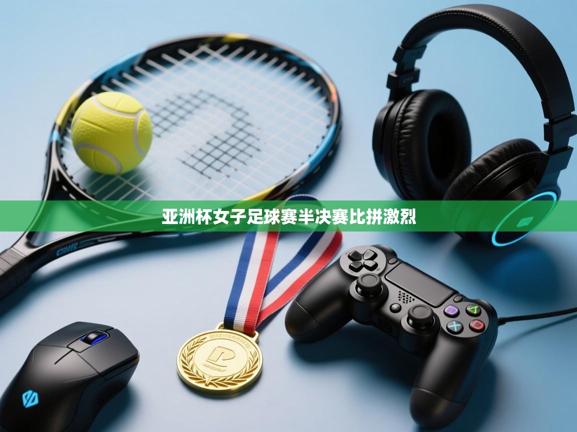 云开官网-亚洲杯女子足球赛半决赛比拼激烈