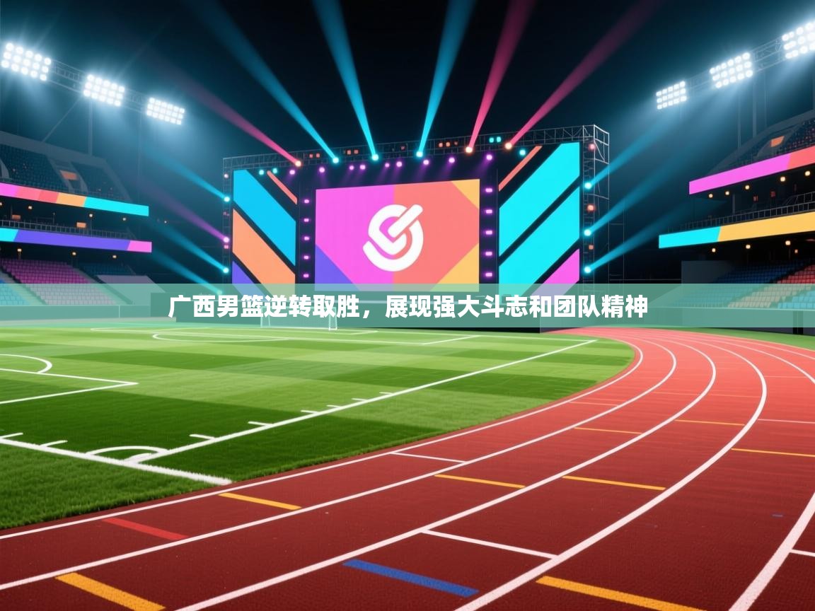 开云体育实名认证入口-广西男篮逆转取胜，展现强大斗志和团队精神