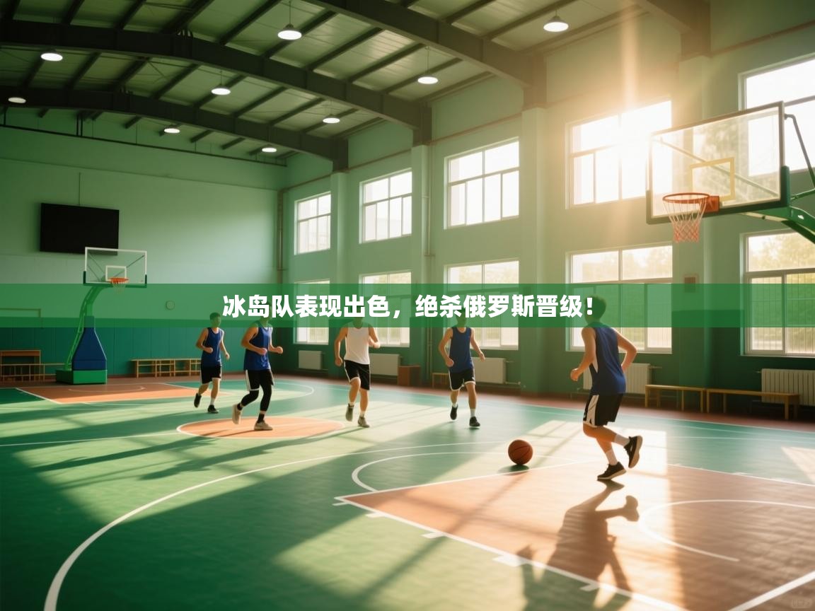 开云体育入口网址-冰岛队表现出色，绝杀俄罗斯晋级！