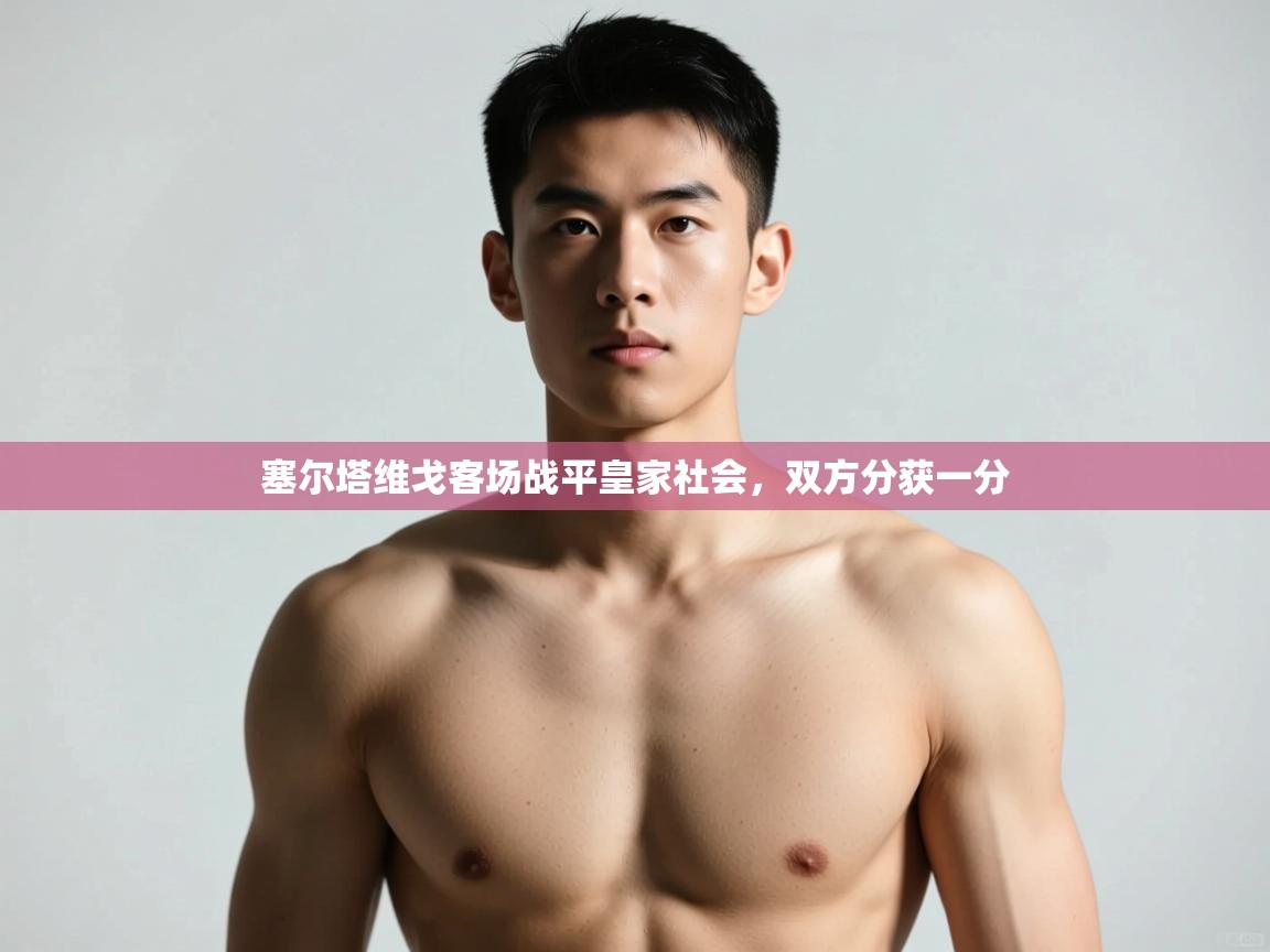 开云体育无法登录解决方案-塞尔塔维戈客场战平皇家社会，双方分获一分